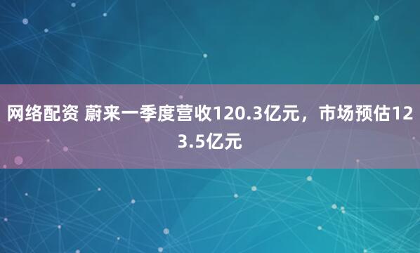 网络配资 蔚来一季度营收120.3亿元，市场预估123.5亿元