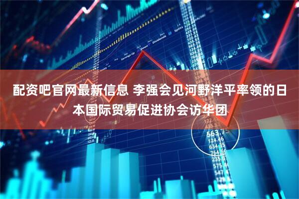 配资吧官网最新信息 李强会见河野洋平率领的日本国际贸易促进协会访华团