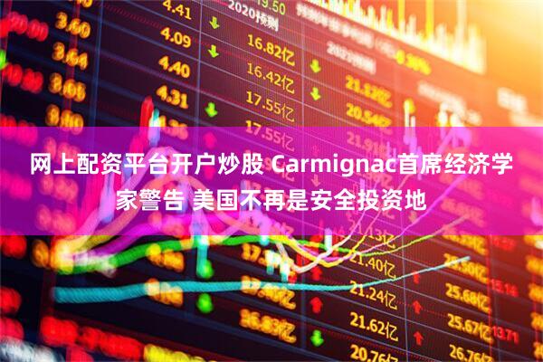 网上配资平台开户炒股 Carmignac首席经济学家警告 美国不再是安全投资地