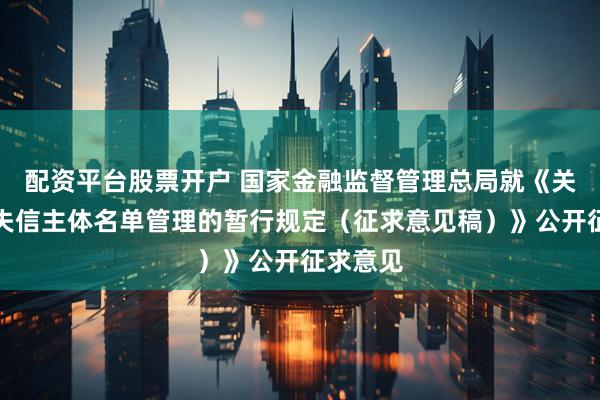 配资平台股票开户 国家金融监督管理总局就《关于严重失信主体名单管理的暂行规定（征求意见稿）》公开征求意见
