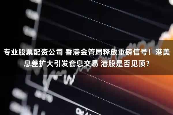 专业股票配资公司 香港金管局释放重磅信号！港美息差扩大引发套息交易 港股是否见顶？