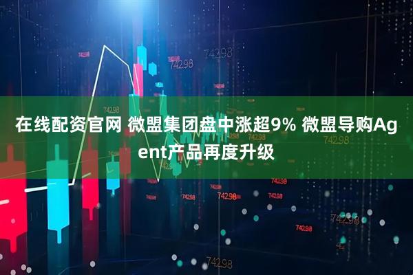 在线配资官网 微盟集团盘中涨超9% 微盟导购Agent产品再度升级