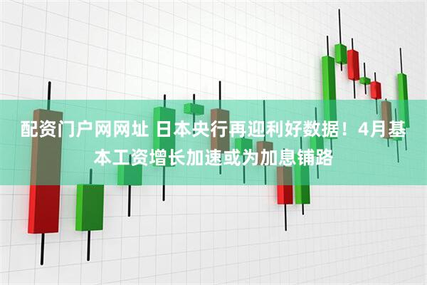 配资门户网网址 日本央行再迎利好数据！4月基本工资增长加速或为加息铺路