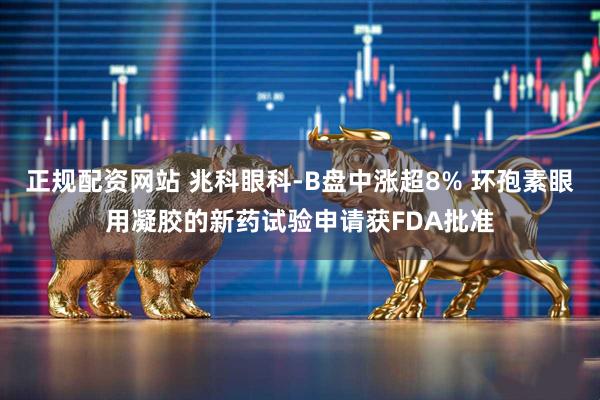 正规配资网站 兆科眼科-B盘中涨超8% 环孢素眼用凝胶的新药试验申请获FDA批准