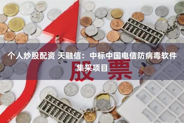 个人炒股配资 天融信：中标中国电信防病毒软件集采项目