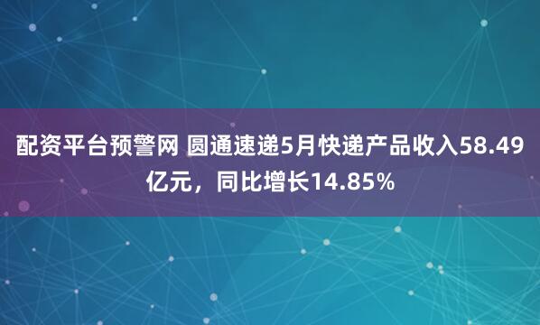 配资平台预警网 圆通速递5月快递产品收入58.49亿元，同比增长14.85%