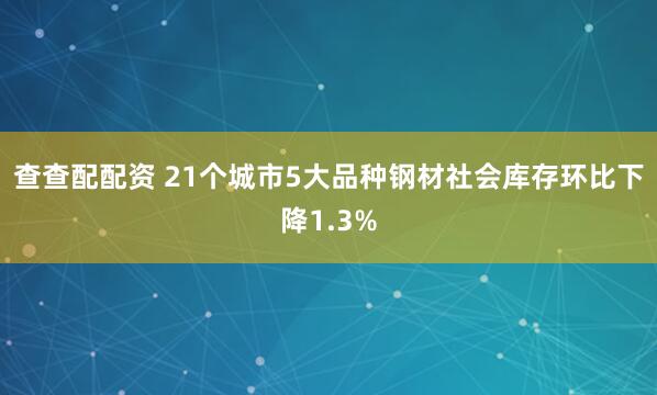 查查配配资 21个城市5大品种钢材社会库存环比下降1.3%