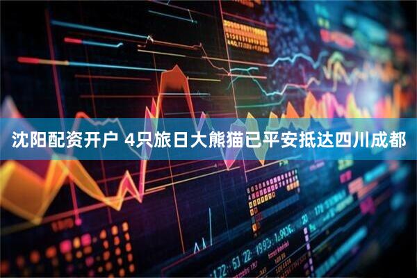 沈阳配资开户 4只旅日大熊猫已平安抵达四川成都