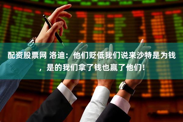 配资股票网 洛迪：他们贬低我们说来沙特是为钱，是的我们拿了钱也赢了他们！