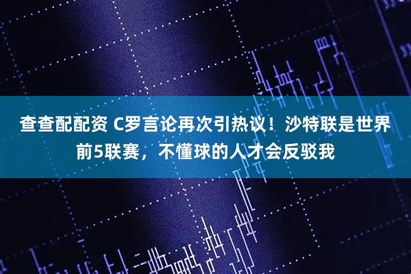 查查配配资 C罗言论再次引热议！沙特联是世界前5联赛，不懂球的人才会反驳我