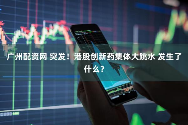广州配资网 突发！港股创新药集体大跳水 发生了什么？