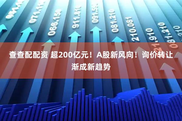 查查配配资 超200亿元！A股新风向！询价转让渐成新趋势