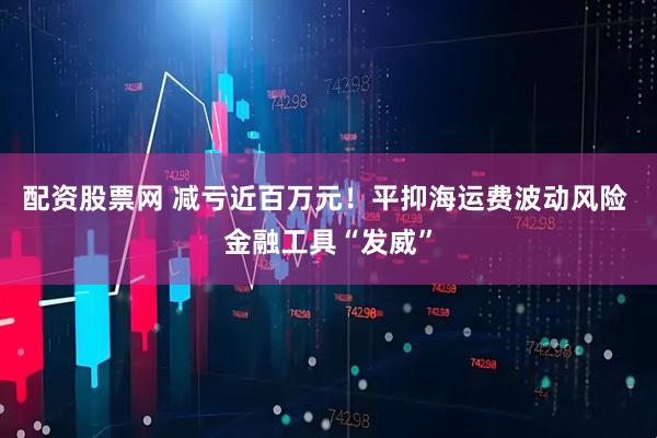 配资股票网 减亏近百万元！平抑海运费波动风险 金融工具“发威”