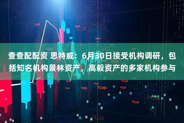 查查配配资 思特威：6月30日接受机构调研，包括知名机构景林资产，高毅资产的多家机构参与