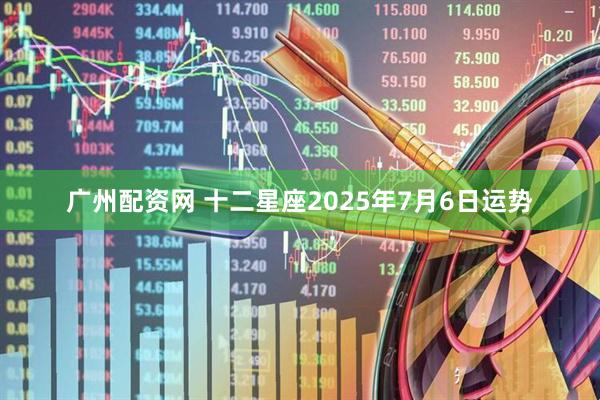 广州配资网 十二星座2025年7月6日运势