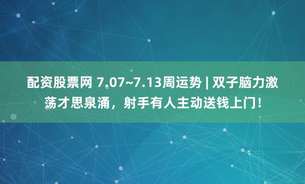配资股票网 7.07~7.13周运势 | 双子脑力激荡才思泉涌，射手有人主动送钱上门！