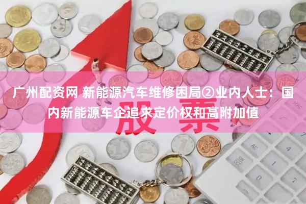 广州配资网 新能源汽车维修困局②业内人士：国内新能源车企追求定价权和高附加值