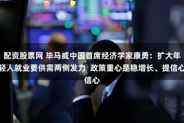 配资股票网 毕马威中国首席经济学家康勇：扩大年轻人就业要供需两侧发力  政策重心是稳增长、提信心