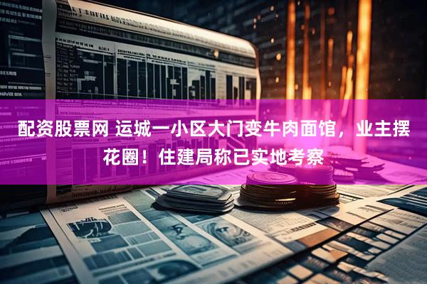 配资股票网 运城一小区大门变牛肉面馆，业主摆花圈！住建局称已实地考察