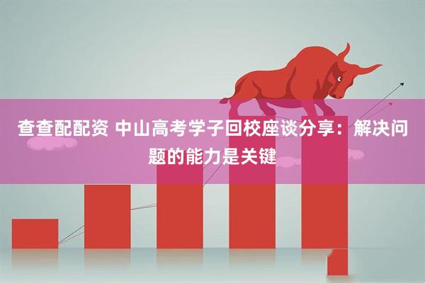 查查配配资 中山高考学子回校座谈分享：解决问题的能力是关键