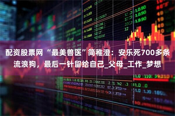 配资股票网 “最美兽医”简稚澄：安乐死700多条流浪狗，最后一针留给自己_父母_工作_梦想