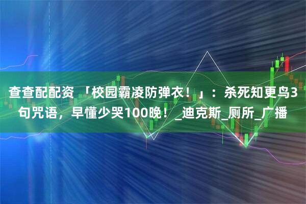查查配配资 「校园霸凌防弹衣！」：杀死知更鸟3句咒语，早懂少哭100晚！_迪克斯_厕所_广播