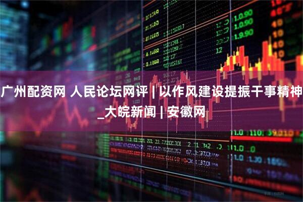广州配资网 人民论坛网评 | 以作风建设提振干事精神_大皖新闻 | 安徽网
