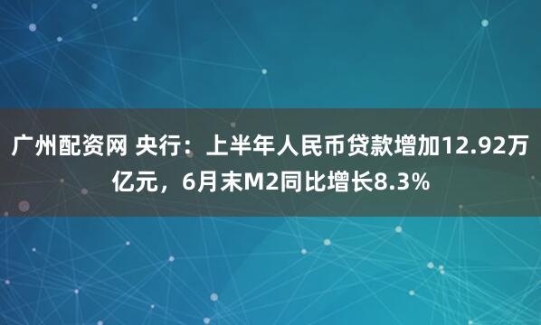 广州配资网 央行：上半年人民币贷款增加12.92万亿元，6月末M2同比增长8.3%