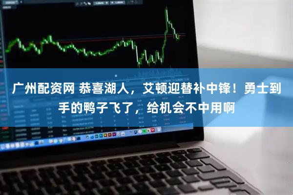 广州配资网 恭喜湖人，艾顿迎替补中锋！勇士到手的鸭子飞了，给机会不中用啊