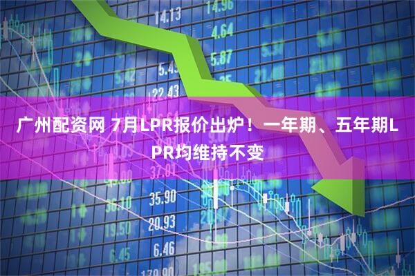 广州配资网 7月LPR报价出炉！一年期、五年期LPR均维持不变