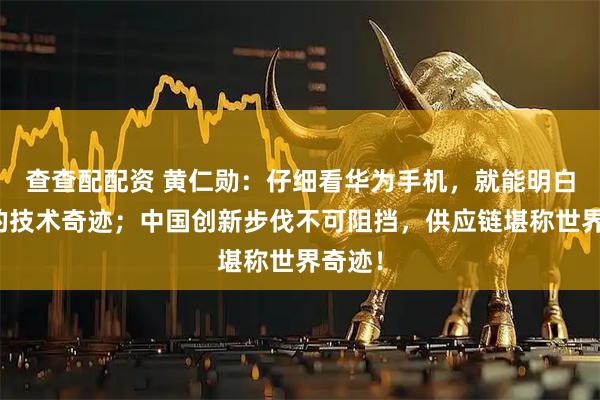 查查配配资 黄仁勋：仔细看华为手机，就能明白里面的技术奇迹；中国创新步伐不可阻挡，供应链堪称世界奇迹！