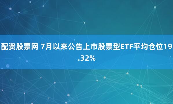 配资股票网 7月以来公告上市股票型ETF平均仓位19.32%