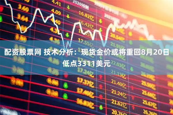 配资股票网 技术分析：现货金价或将重回8月20日低点3311美元