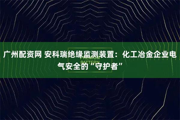 广州配资网 安科瑞绝缘监测装置：化工冶金企业电气安全的“守护者”