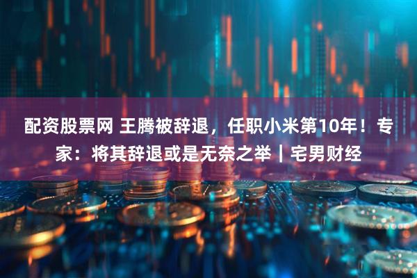 配资股票网 王腾被辞退，任职小米第10年！专家：将其辞退或是无奈之举｜宅男财经