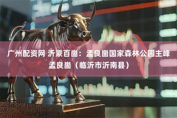 广州配资网 沂蒙百崮：孟良崮国家森林公园主峰孟良崮（临沂市沂南县）