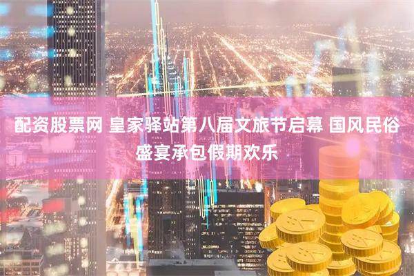 配资股票网 皇家驿站第八届文旅节启幕 国风民俗盛宴承包假期欢乐