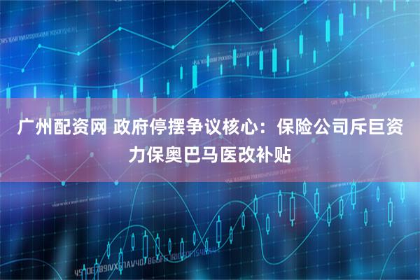 广州配资网 政府停摆争议核心：保险公司斥巨资力保奥巴马医改补贴