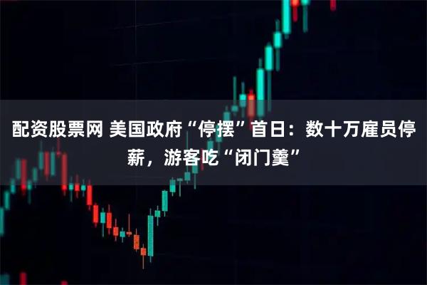 配资股票网 美国政府“停摆”首日：数十万雇员停薪，游客吃“闭门羹”