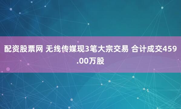 配资股票网 无线传媒现3笔大宗交易 合计成交459.00万股