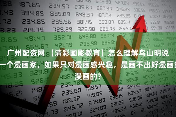 广州配资网 【清彩画影教育】怎么理解鸟山明说的一个漫画家，如果只对漫画感兴趣，是画不出好漫画的？