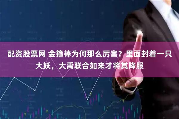配资股票网 金箍棒为何那么厉害？里面封着一只大妖，大禹联合如来才将其降服