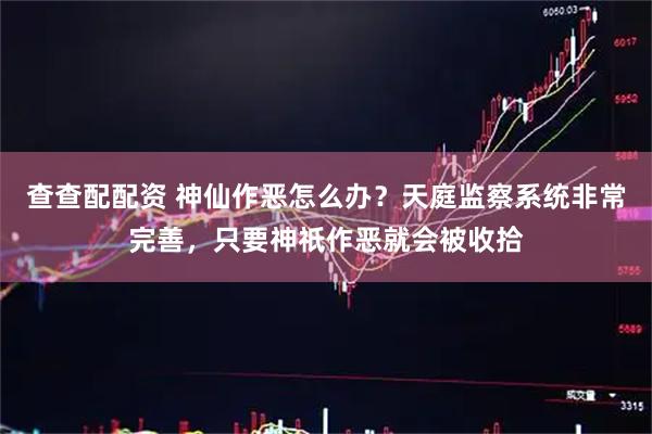 查查配配资 神仙作恶怎么办？天庭监察系统非常完善，只要神祇作恶就会被收拾