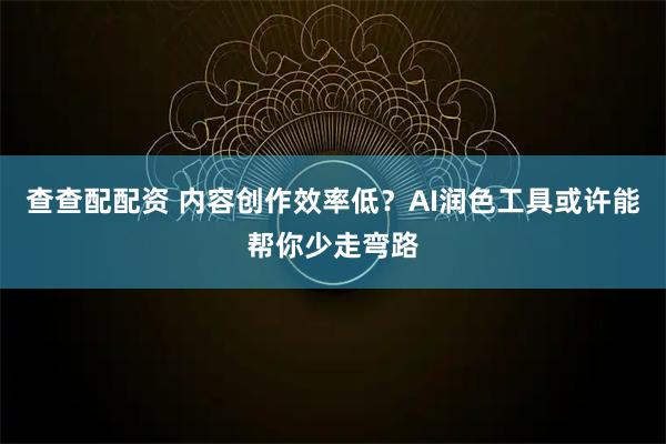 查查配配资 内容创作效率低？AI润色工具或许能帮你少走弯路