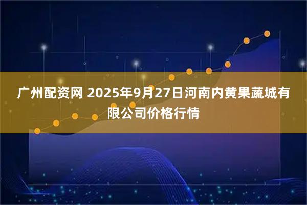 广州配资网 2025年9月27日河南内黄果蔬城有限公司价格行情