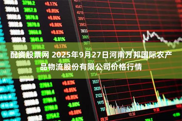 配资股票网 2025年9月27日河南万邦国际农产品物流股份有限公司价格行情
