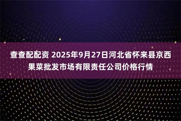 查查配配资 2025年9月27日河北省怀来县京西果菜批发市场有限责任公司价格行情