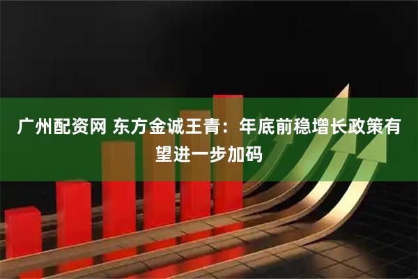 广州配资网 东方金诚王青:年底前稳增长政策有望进一步加码